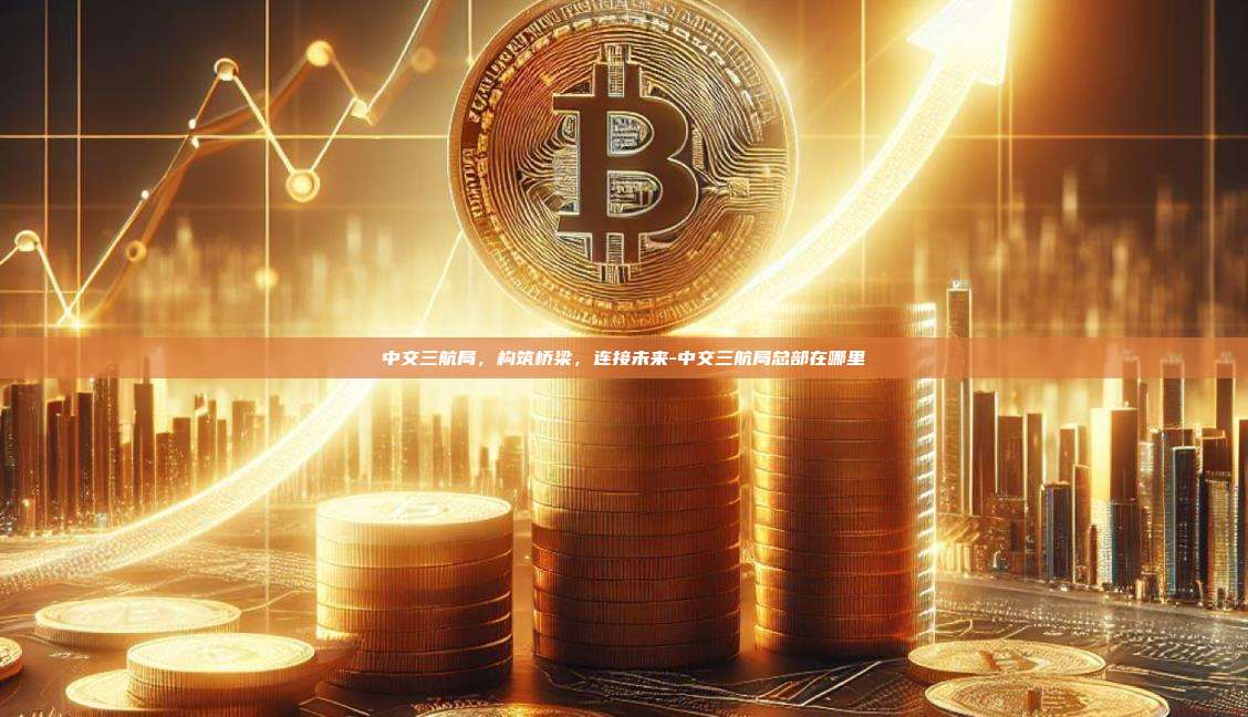 中交三航局，构筑桥梁，连接未来-中交三航局总部在哪里