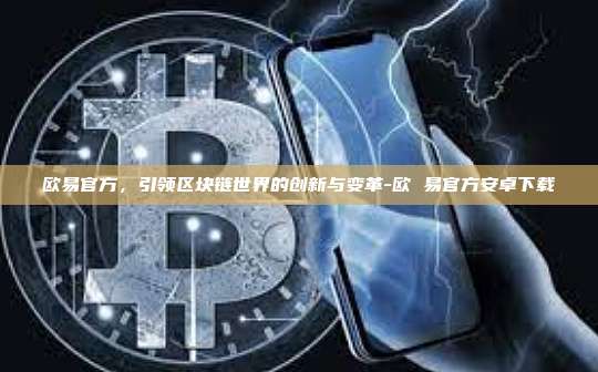 欧易官方，引领区块链世界的创新与变革-欧 易官方安卓下载