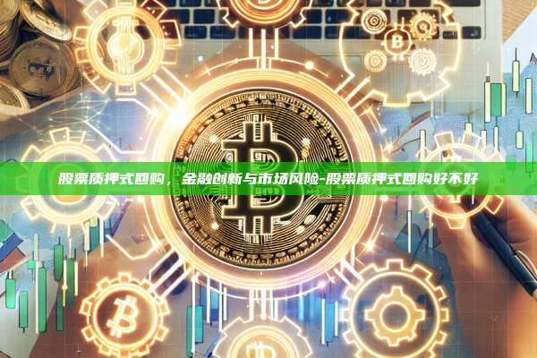 股票质押式回购,金融创新与市场风险-股票质押式回购好不好