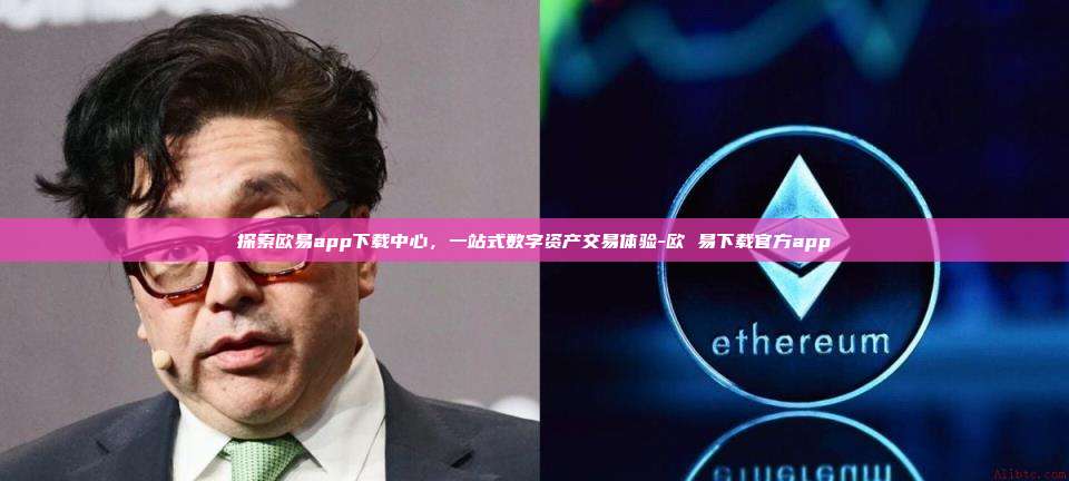 探索欧易app下载中心,一站式数字资产交易体验-欧 易下载官方app