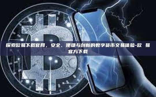探索欧易下载官网，安全、便捷与创新的数字货币交易体验-欧 易官方下载