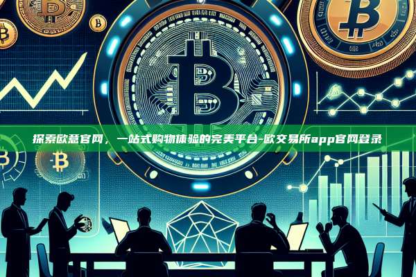 探索欧意官网，一站式购物体验的完美平台-欧交易所app官网登录