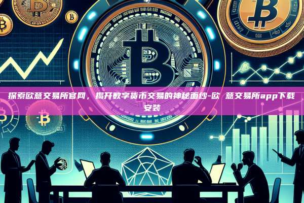 探索欧意交易所官网，揭开数字货币交易的神秘面纱-欧 意交易所app下载安装