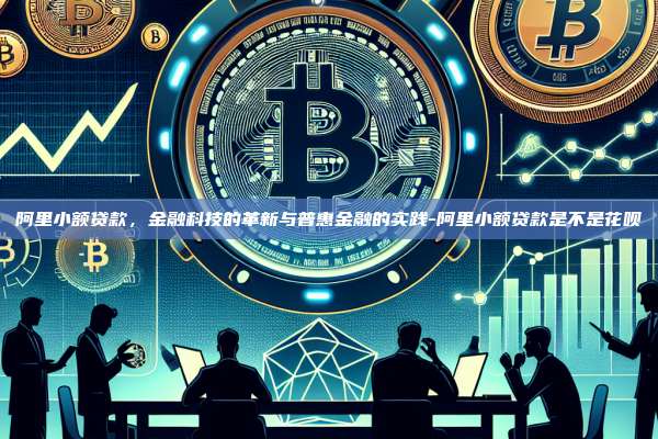 阿里小额贷款，金融科技的革新与普惠金融的实践-阿里小额贷款是不是花呗