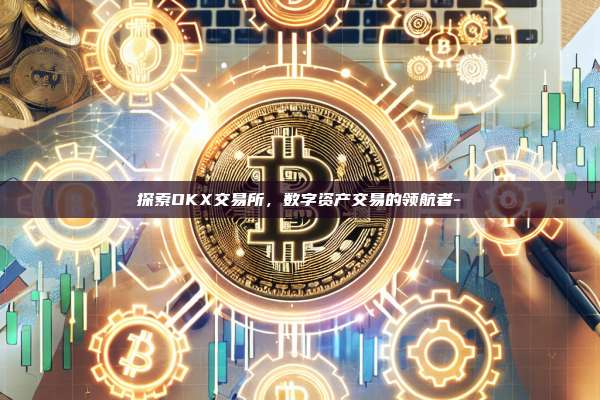 探索OKX交易所，数字资产交易的领航者-