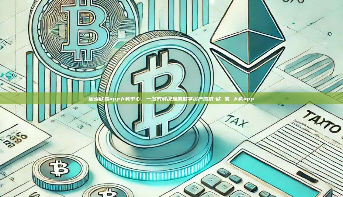 探索欧易app下载中心，一站式解决您的数字资产需求-欧 易 下载app