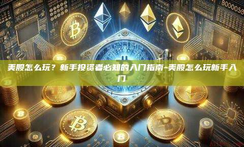 美股怎么玩？新手投资者必知的入门指南-美股怎么玩新手入门