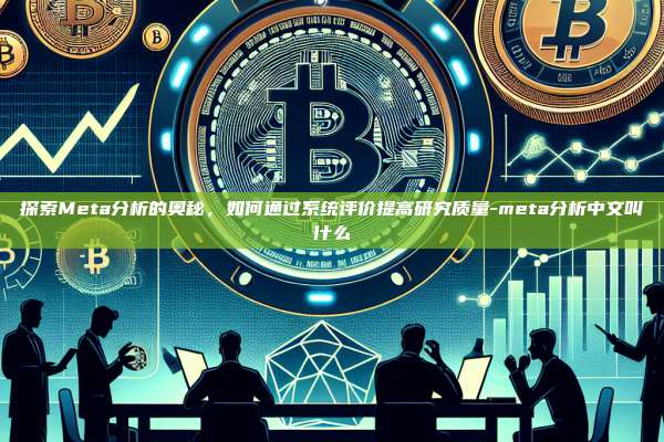 探索Meta分析的奥秘，如何通过系统评价提高研究质量-meta分析中文叫什么