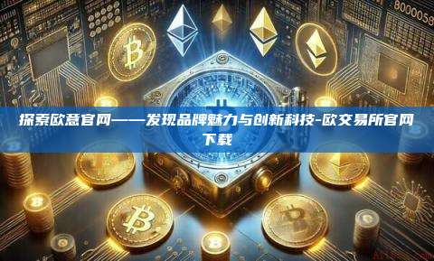 探索欧意官网——发现品牌魅力与创新科技-欧交易所官网下载