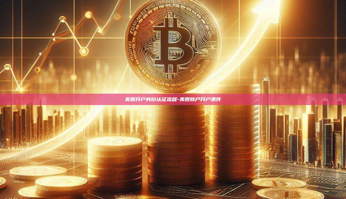 美股开户身份认证流程-美股账户开户条件