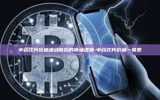 中药饮片价格波动背后的市场逻辑-中药饮片价格一览表
