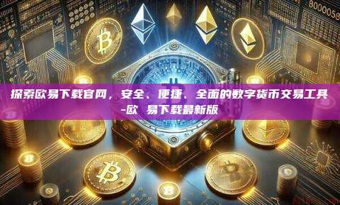 探索欧易下载官网，安全、便捷、全面的数字货币交易工具-欧 易下载最新版