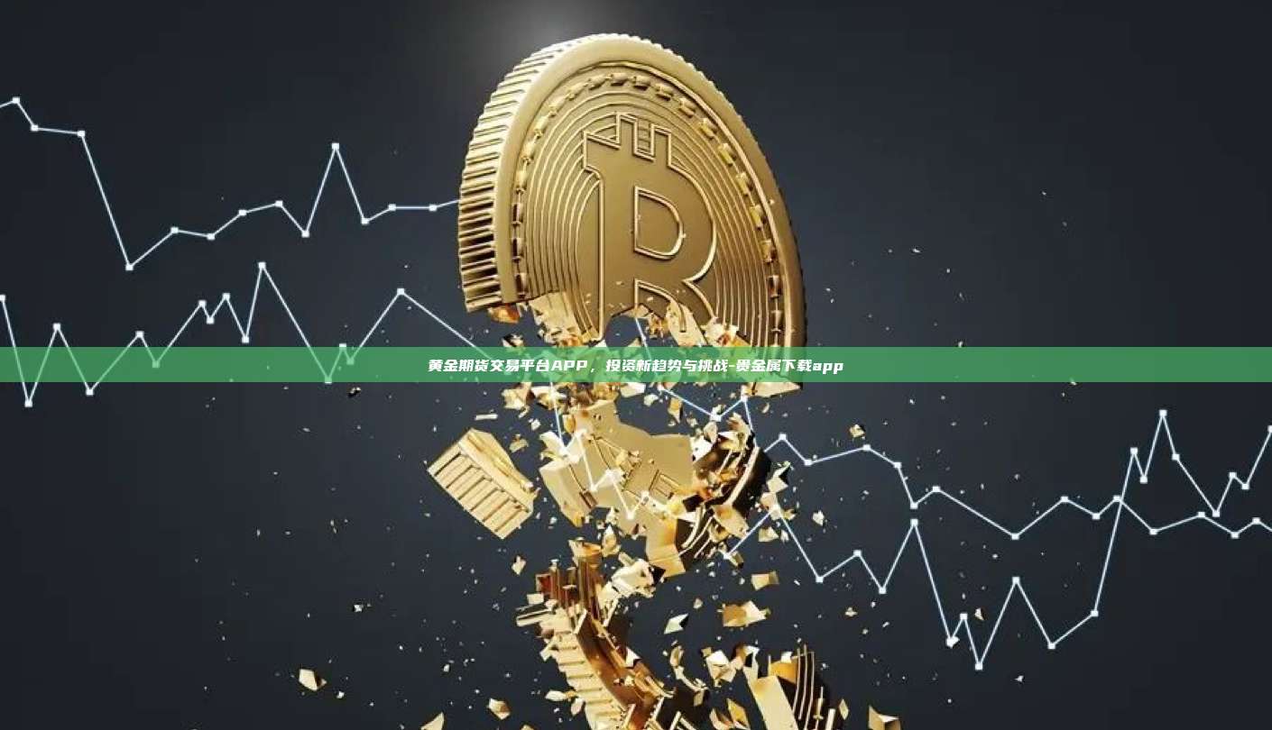 黄金期货交易平台APP，投资新趋势与挑战-贵金属下载app