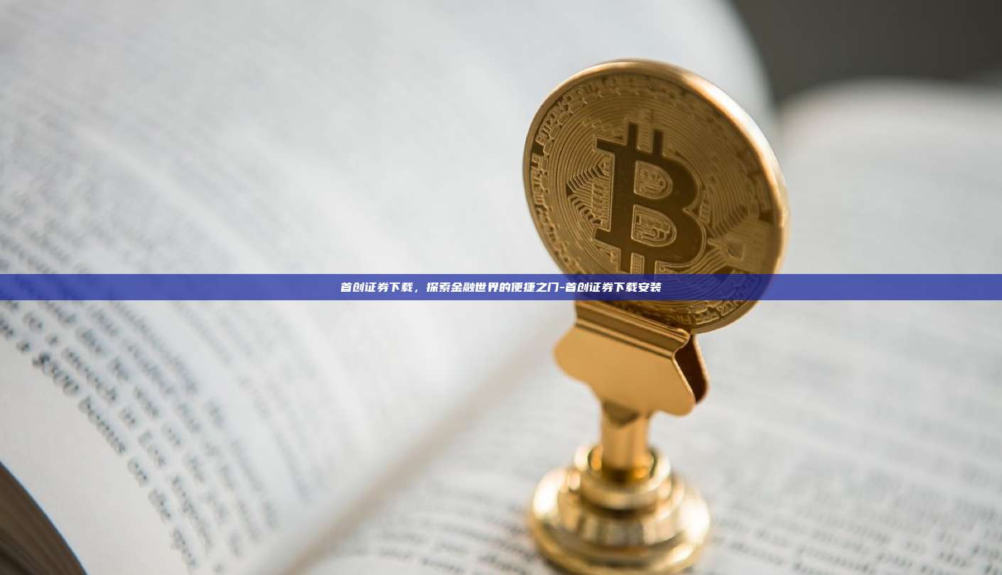 首创证券下载，探索金融世界的便捷之门-首创证券下载安装