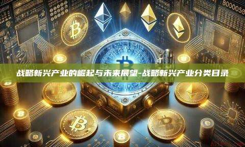 战略新兴产业的崛起与未来展望-战略新兴产业分类目录