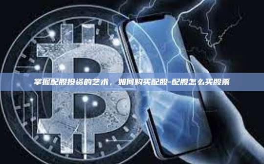 掌握配股投资的艺术，如何购买配股-配股怎么买股票