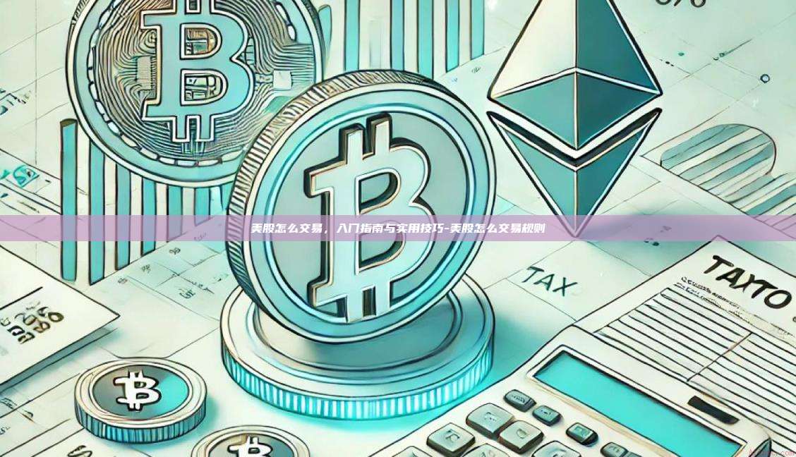 美股怎么交易,入门指南与实用技巧-美股怎么交易规则