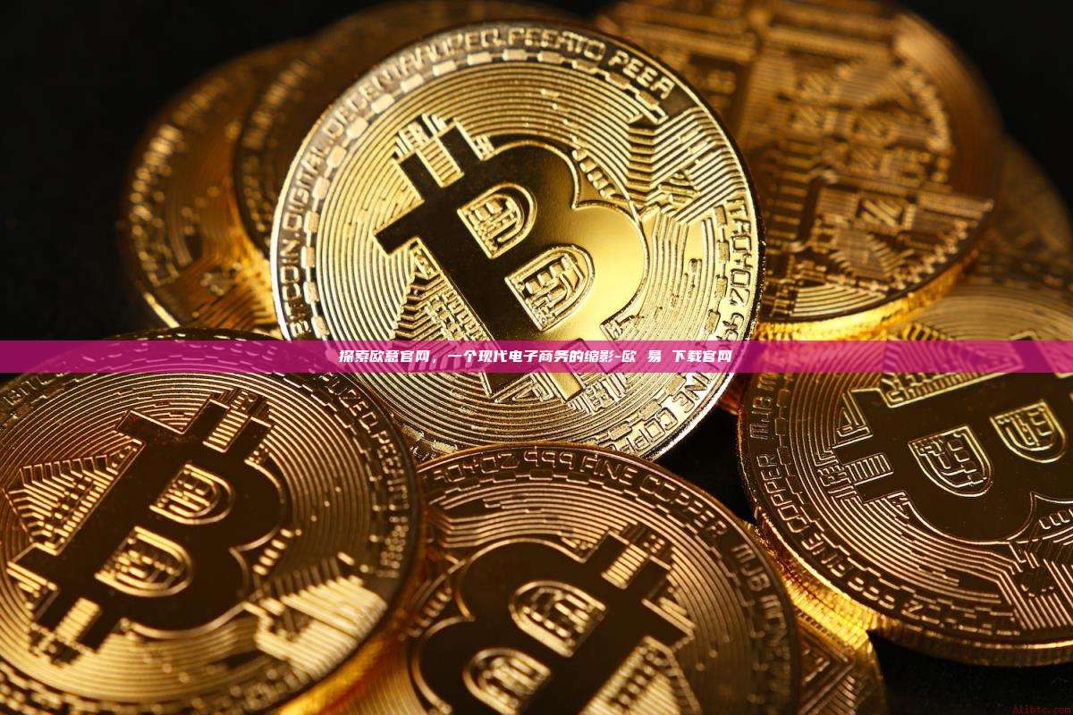 探索欧意官网，一个现代电子商务的缩影-欧 易 下载官网