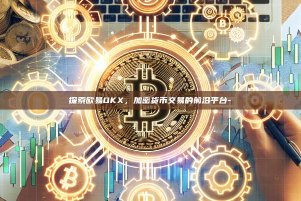 探索欧易OKX，加密货币交易的前沿平台-