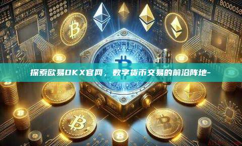 探索欧易OKX官网，数字货币交易的前沿阵地-