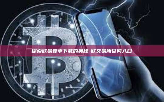探索欧易安卓下载的奥秘-欧交易所官网入口