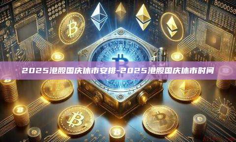 2025港股国庆休市安排-2025港股国庆休市时间
