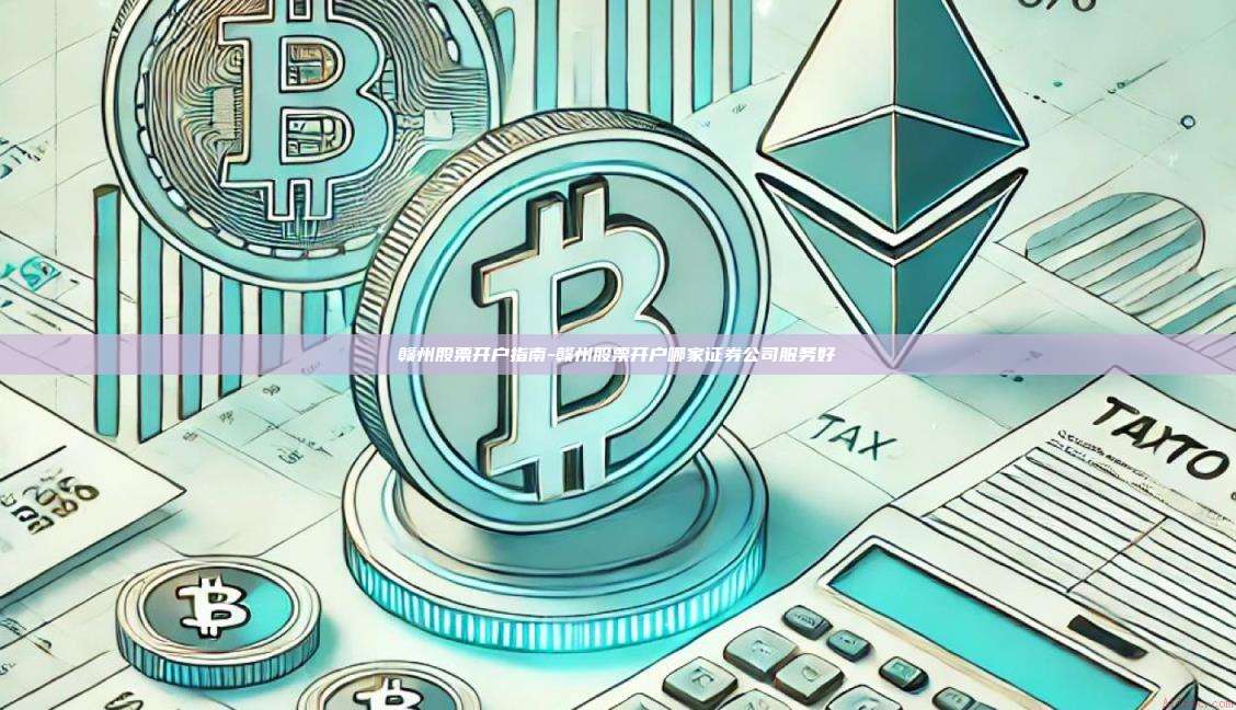 赣州股票开户指南-赣州股票开户哪家证券公司服务好