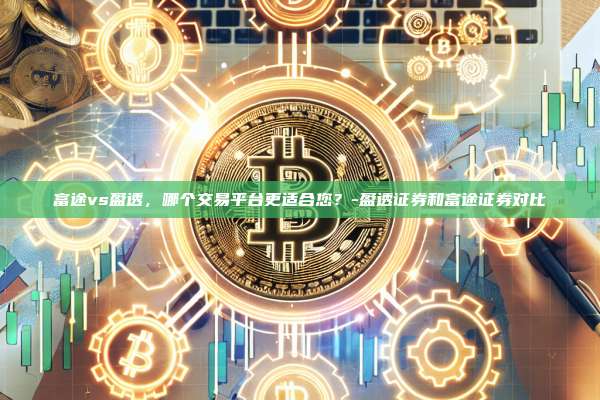 富途vs盈透，哪个交易平台更适合您？-盈透证券和富途证券对比
