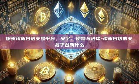 探索现货白银交易平台，安全、便捷与选择-现货白银的交易平台叫什么