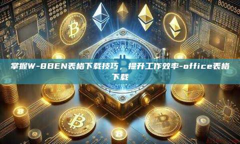 掌握W-8BEN表格下载技巧，提升工作效率-office表格下载