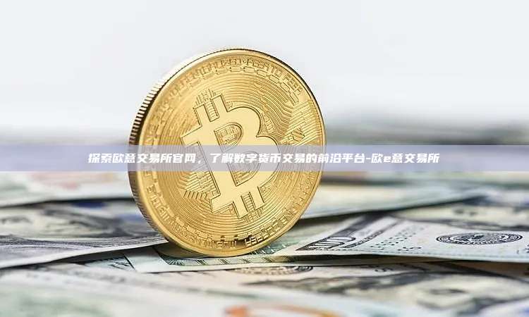 探索欧意交易所官网,了解数字货币交易的前沿平台-欧e意交易所