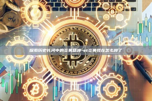 探索历史长河中的炎黄精神-st炎黄现在怎么样了