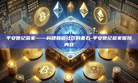 平安世纪赢家——构建和谐社区的基石-平安世纪赢家保险内容