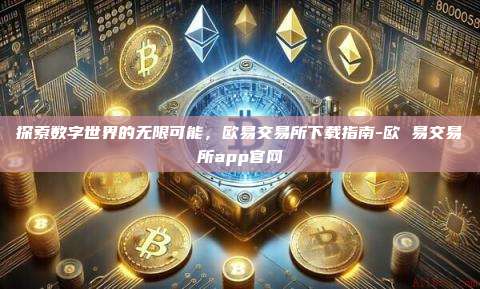 探索数字世界的无限可能，欧易交易所下载指南-欧 易交易所app官网