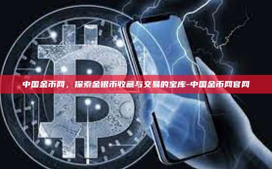 中国金币网，探索金银币收藏与交易的宝库-中国金币网官网