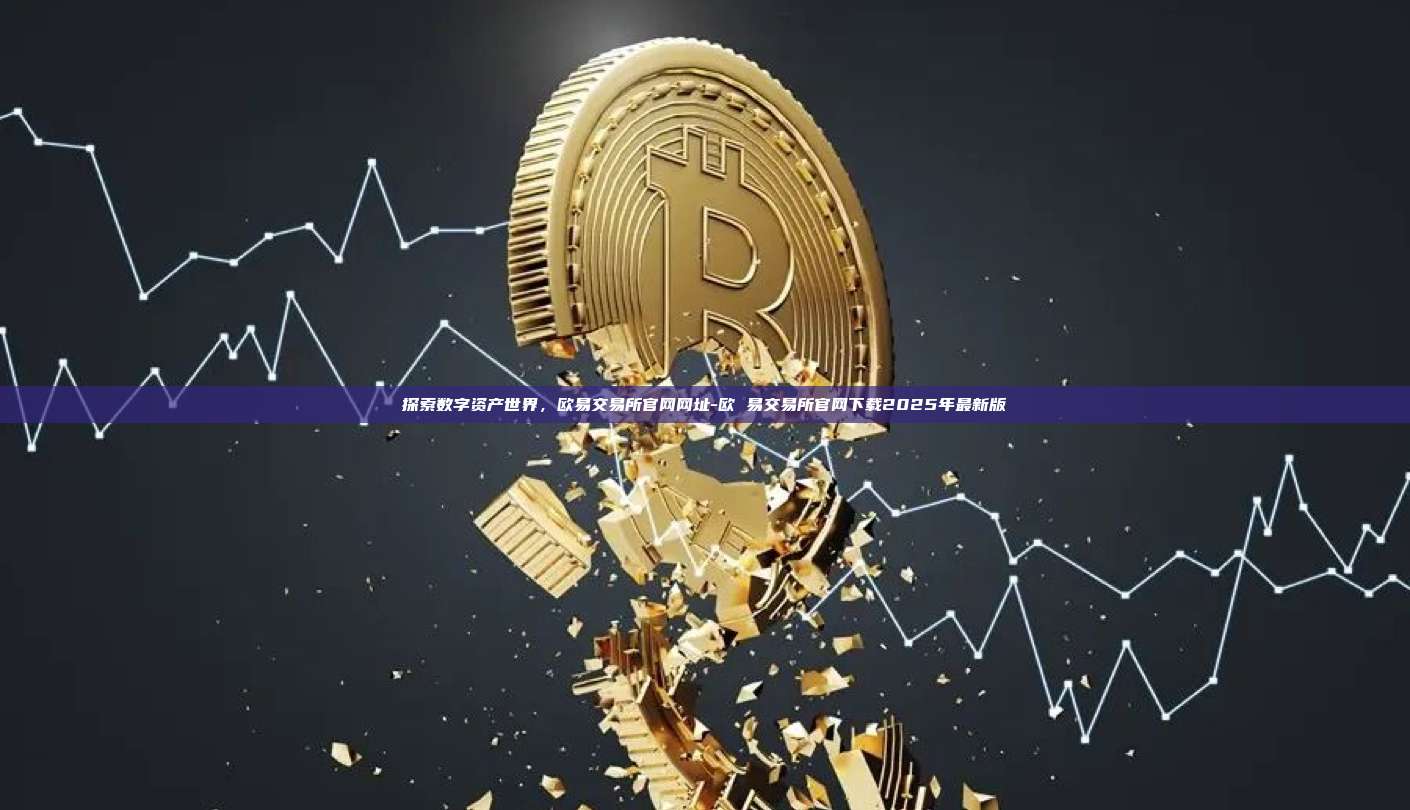 探索数字资产世界,欧易交易所官网网址-欧 易交易所官网下载2025年最新版