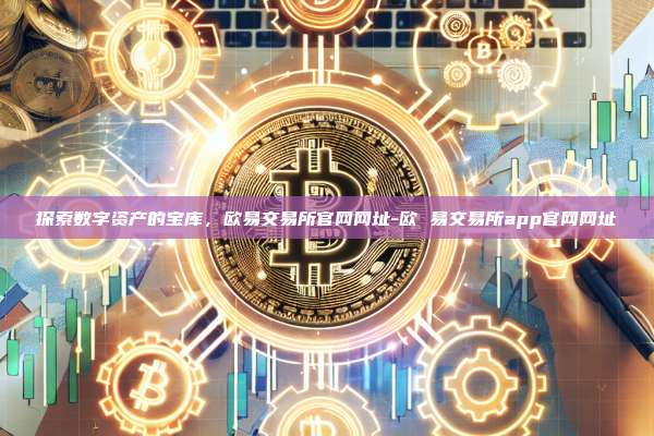 探索数字资产的宝库，欧易交易所官网网址-欧 易交易所app官网网址
